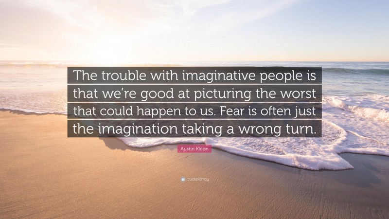 Austin Kleon Quote: “The trouble with imaginative people is that we’re good at picturing the worst that could happen to us. Fear is often just the imagination taking a wrong turn.”