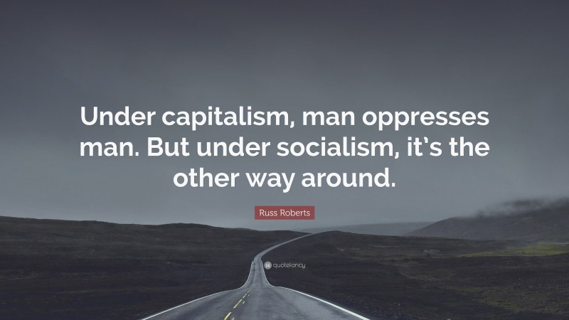 Russ Roberts Quote: “Under capitalism, man oppresses man. But under socialism, it’s the other way around.”