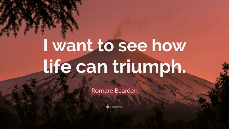Romare Bearden Quote: “I want to see how life can triumph.”