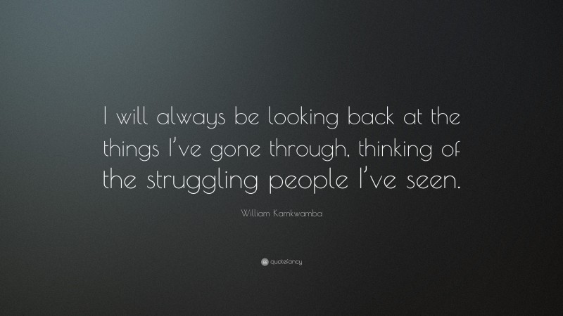 William Kamkwamba Quote: “I will always be looking back at the things I’ve gone through, thinking of the struggling people I’ve seen.”