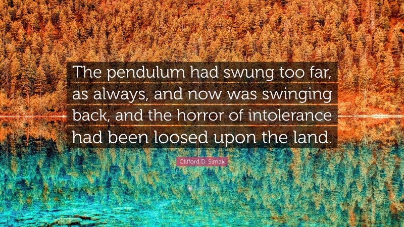 Clifford D. Simak Quote: “The pendulum had swung too far, as always, and now was swinging back, and the horror of intolerance had been loosed upon the land.”