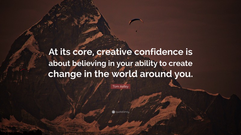 Tom Kelley Quote: “At its core, creative confidence is about believing in your ability to create change in the world around you.”