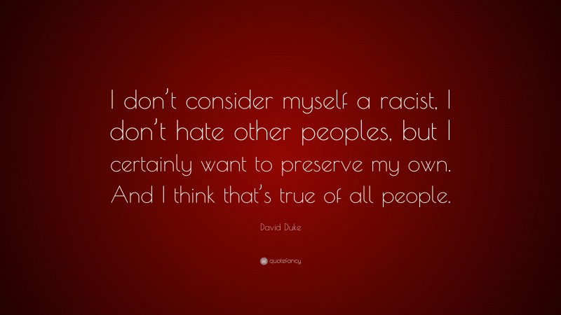 David Duke Quote: “I don’t consider myself a racist, I don’t hate other peoples, but I certainly want to preserve my own. And I think that’s true of all people.”