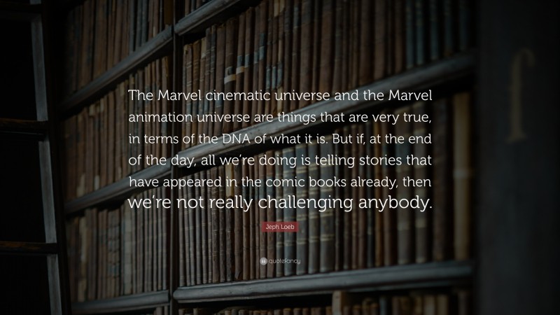 Jeph Loeb Quote: “The Marvel cinematic universe and the Marvel animation universe are things that are very true, in terms of the DNA of what it is. But if, at the end of the day, all we’re doing is telling stories that have appeared in the comic books already, then we’re not really challenging anybody.”