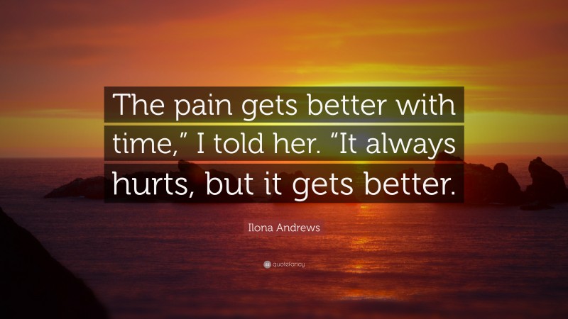 Ilona Andrews Quote: “The pain gets better with time,” I told her. “It always hurts, but it gets better.”