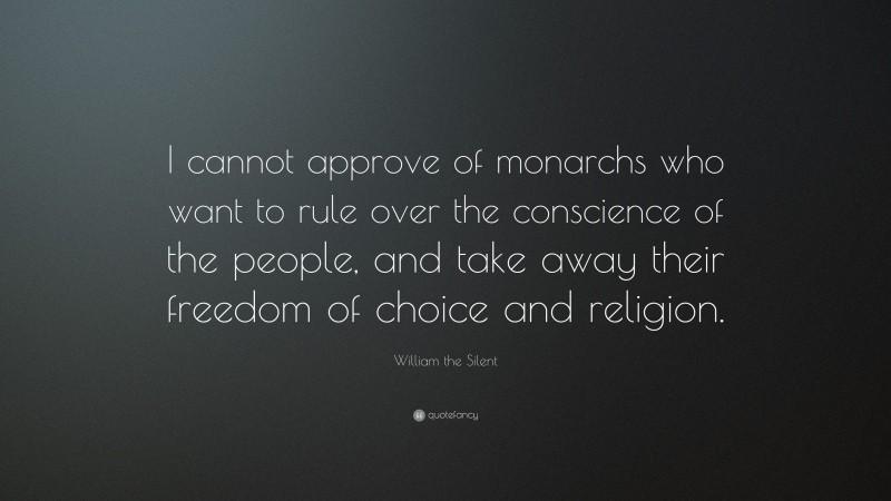 William the Silent Quote: “I cannot approve of monarchs who want to rule over the conscience of the people, and take away their freedom of choice and religion.”