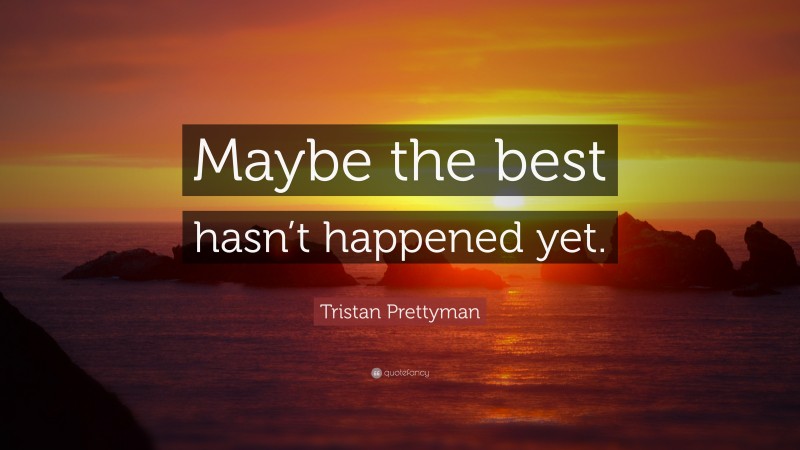 Tristan Prettyman Quote: “Maybe the best hasn’t happened yet.”