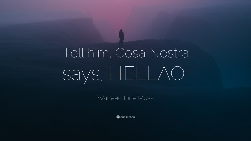 Waheed Ibne Musa Quote: “Tell him, Cosa Nostra says, HELLAO!”