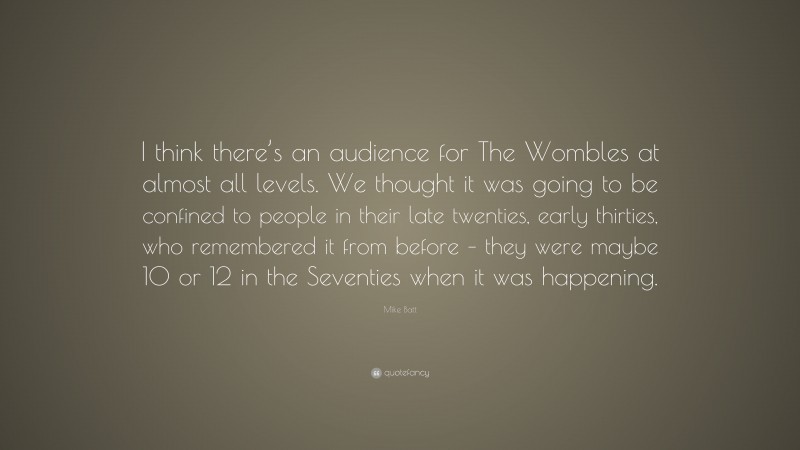 Mike Batt Quote: “I think there’s an audience for The Wombles at almost all levels. We thought it was going to be confined to people in their late twenties, early thirties, who remembered it from before – they were maybe 10 or 12 in the Seventies when it was happening.”