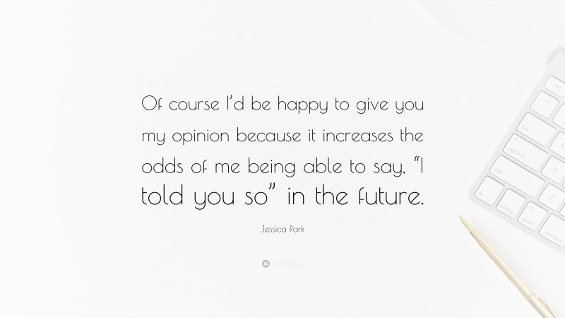 Jessica Park Quote: “Of course I’d be happy to give you my opinion because it increases the odds of me being able to say, “I told you so” in the future.”