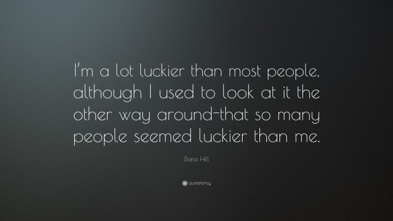 Dana Hill Quote: “I’m a lot luckier than most people, although I used to look at it the other way around-that so many people seemed luckier than me.”
