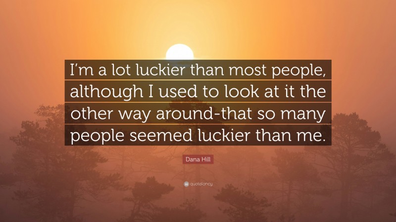 Dana Hill Quote: “I’m a lot luckier than most people, although I used to look at it the other way around-that so many people seemed luckier than me.”