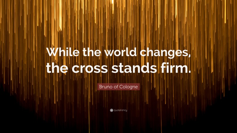 Bruno of Cologne Quote: “While the world changes, the cross stands firm.”