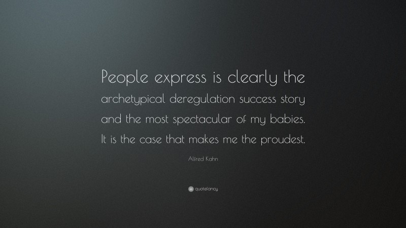 Alfred Kahn Quote: “People express is clearly the archetypical deregulation success story and the most spectacular of my babies. It is the case that makes me the proudest.”