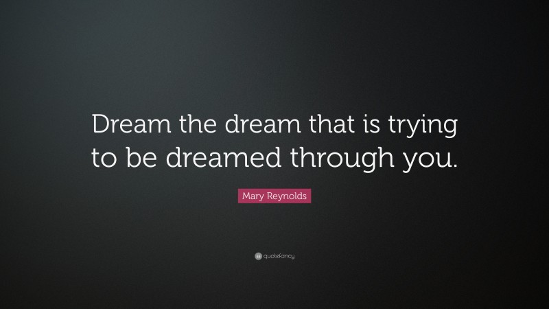 Mary Reynolds Quote: “Dream the dream that is trying to be dreamed through you.”