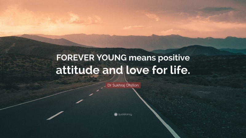 Dr Sukhraj Dhillon Quote: “FOREVER YOUNG means positive attitude and love for life.”