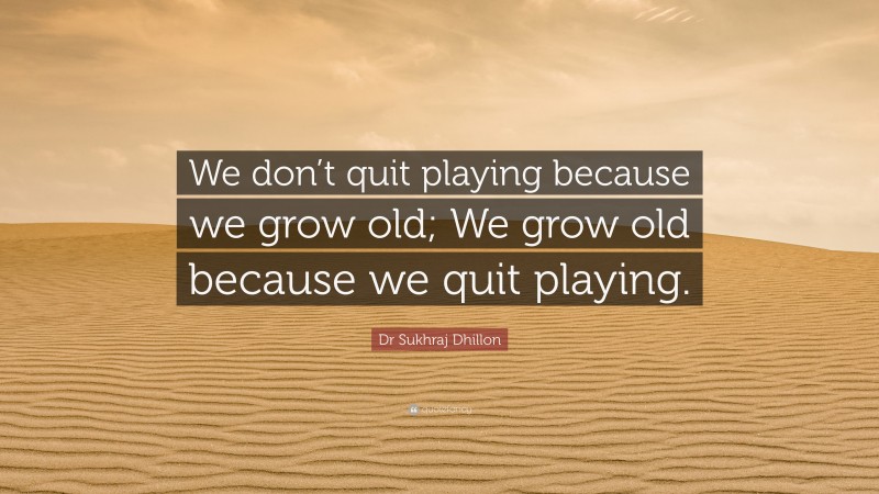 Dr Sukhraj Dhillon Quote: “We don’t quit playing because we grow old; We grow old because we quit playing.”