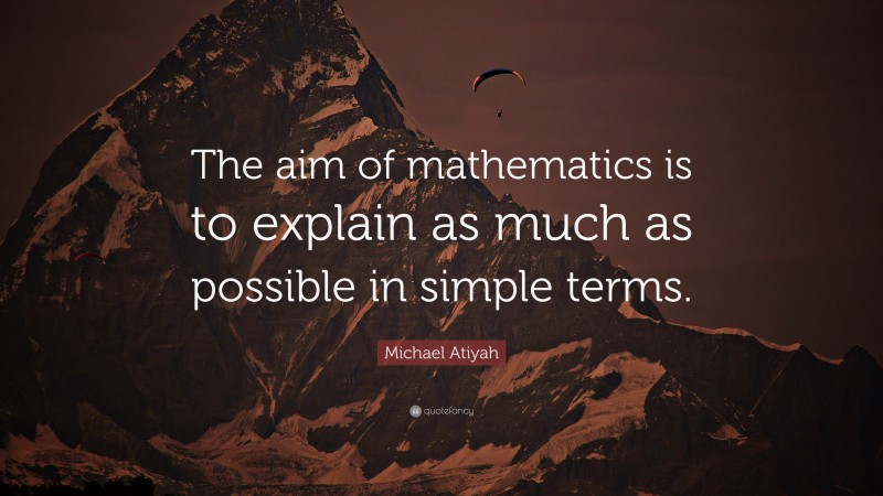 Michael Atiyah Quote: “The aim of mathematics is to explain as much as possible in simple terms.”