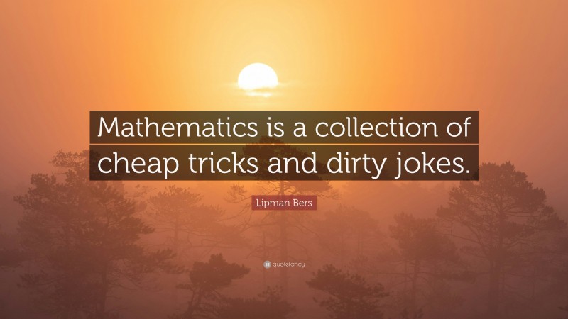 Lipman Bers Quote: “Mathematics is a collection of cheap tricks and dirty jokes.”