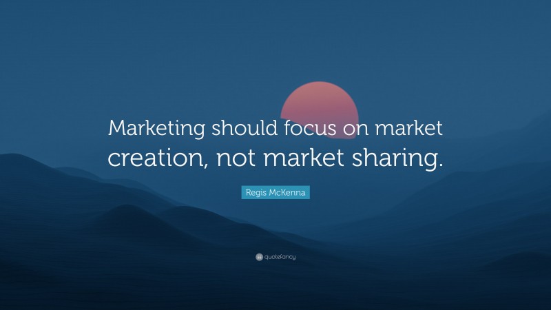 Regis McKenna Quote: “Marketing should focus on market creation, not market sharing.”