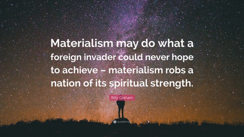 Billy Graham Quote: “Materialism may do what a foreign invader could never hope to achieve – materialism robs a nation of its spiritual strength.”