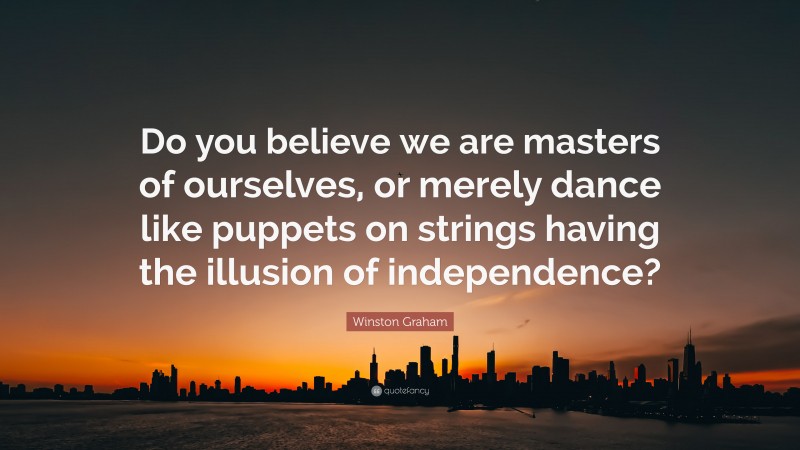 Winston Graham Quote: “Do you believe we are masters of ourselves, or merely dance like puppets on strings having the illusion of independence?”