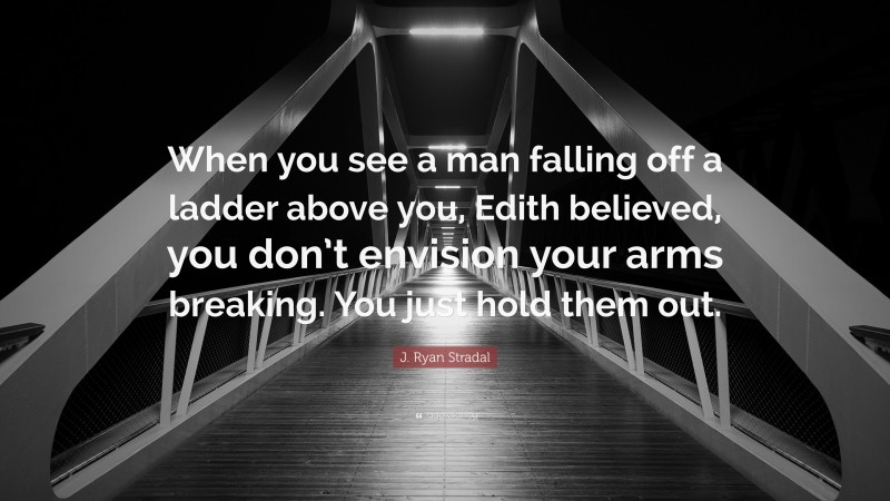 J. Ryan Stradal Quote: “When you see a man falling off a ladder above you, Edith believed, you don’t envision your arms breaking. You just hold them out.”