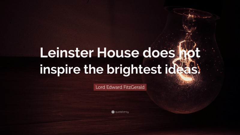 Lord Edward FitzGerald Quote: “Leinster House does not inspire the brightest ideas.”