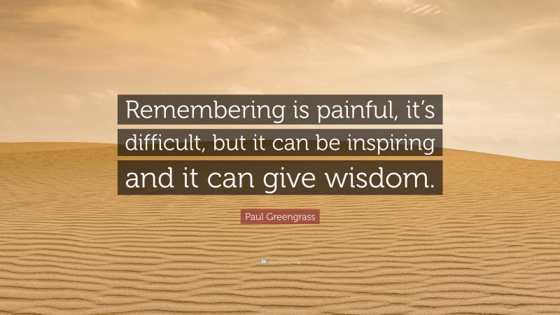 Paul Greengrass Quote: “Remembering is painful, it’s difficult, but it can be inspiring and it can give wisdom.”