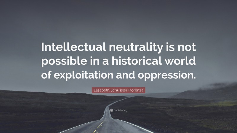 Elisabeth Schussler Fiorenza Quote: “Intellectual neutrality is not possible in a historical world of exploitation and oppression.”