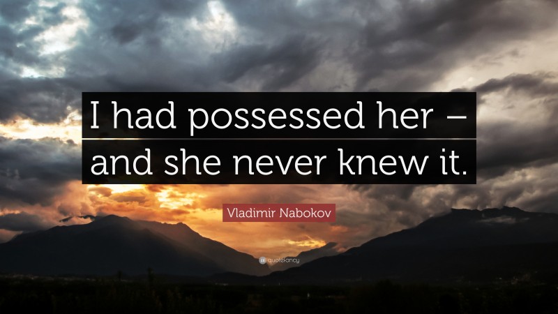 Vladimir Nabokov Quote: “I had possessed her – and she never knew it.”
