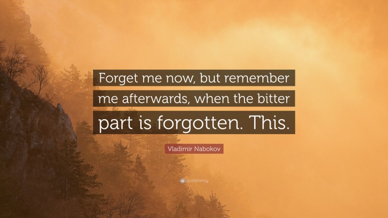 Vladimir Nabokov Quote: “Forget me now, but remember me afterwards, when the bitter part is forgotten. This.”