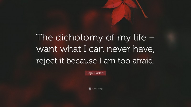 Sejal Badani Quote: “The dichotomy of my life – want what I can never have, reject it because I am too afraid.”