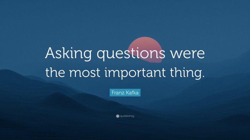 Franz Kafka Quote: “Asking questions were the most important thing.”