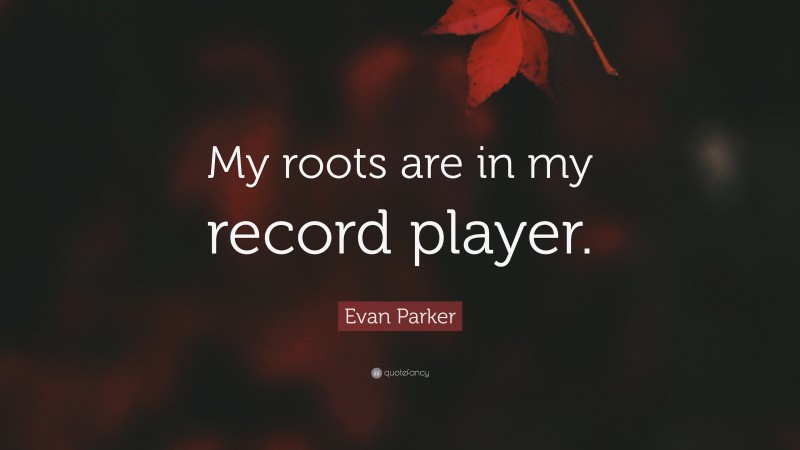 Evan Parker Quote: “My roots are in my record player.”