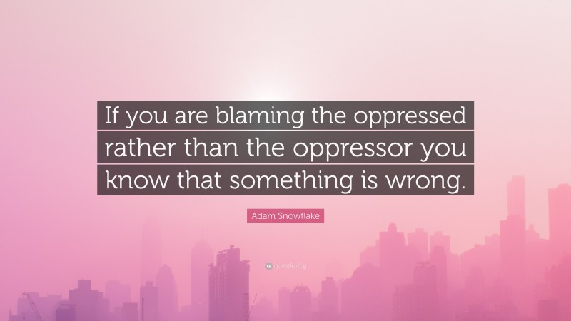 Adam Snowflake Quote: “If you are blaming the oppressed rather than the oppressor you know that something is wrong.”