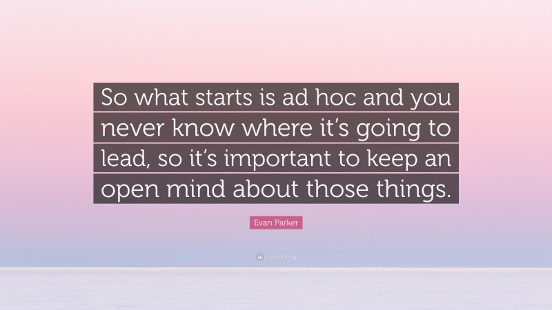 Evan Parker Quote: “So what starts is ad hoc and you never know where it’s going to lead, so it’s important to keep an open mind about those things.”