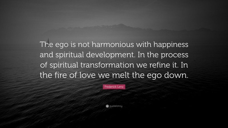 Frederick Lenz Quote: “The ego is not harmonious with happiness and spiritual development. In the process of spiritual transformation we refine it. In the fire of love we melt the ego down.”
