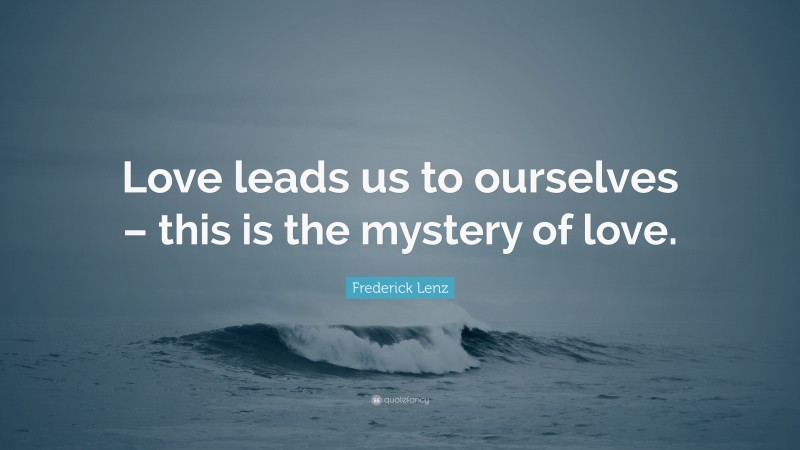 Frederick Lenz Quote: “Love leads us to ourselves – this is the mystery of love.”