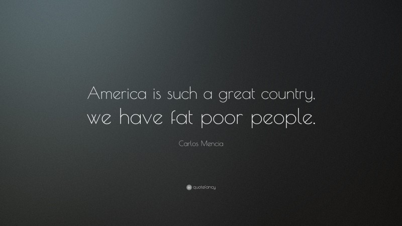 Carlos Mencia Quote: “America is such a great country, we have fat poor people.”