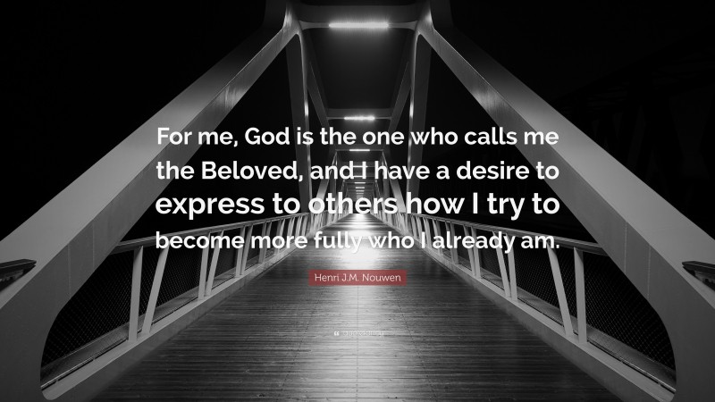 Henri J.M. Nouwen Quote: “For me, God is the one who calls me the Beloved, and I have a desire to express to others how I try to become more fully who I already am.”