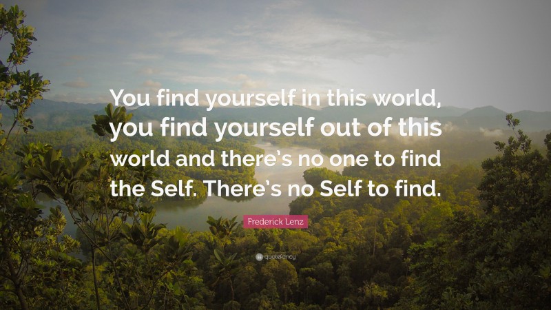 Frederick Lenz Quote: “You find yourself in this world, you find yourself out of this world and there’s no one to find the Self. There’s no Self to find.”