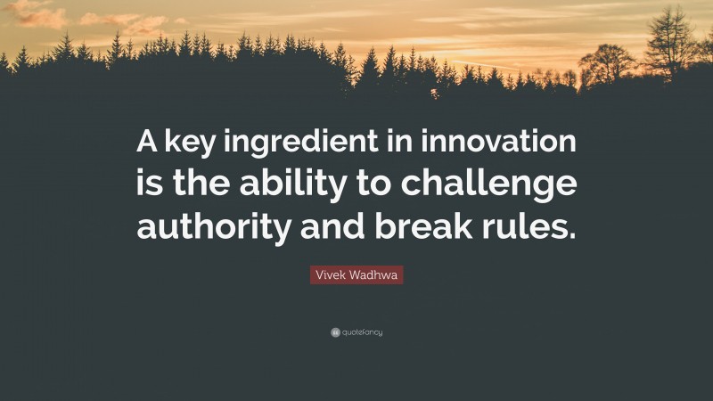 Vivek Wadhwa Quote: “A key ingredient in innovation is the ability to challenge authority and break rules.”