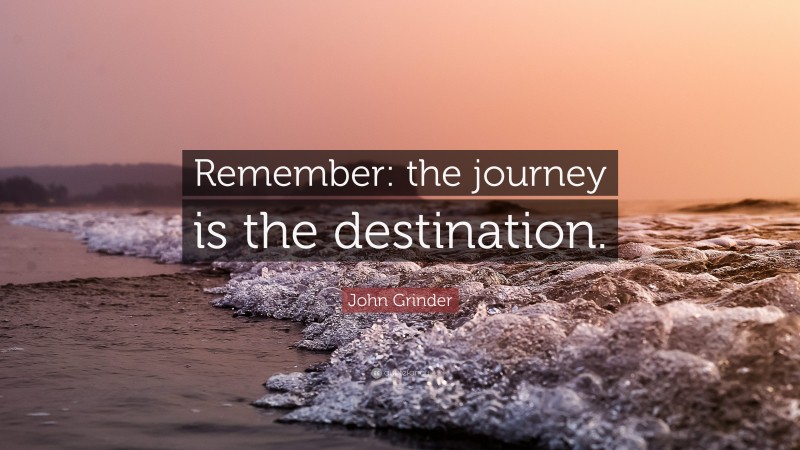 John Grinder Quote: “Remember: the journey is the destination.”