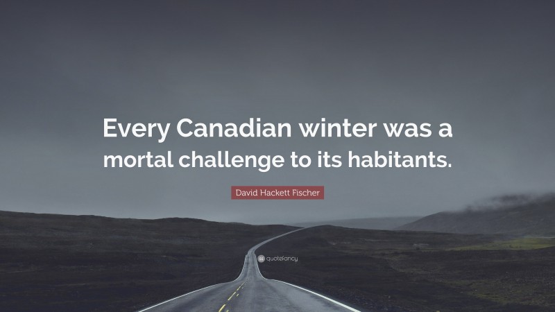 David Hackett Fischer Quote: “Every Canadian winter was a mortal challenge to its habitants.”