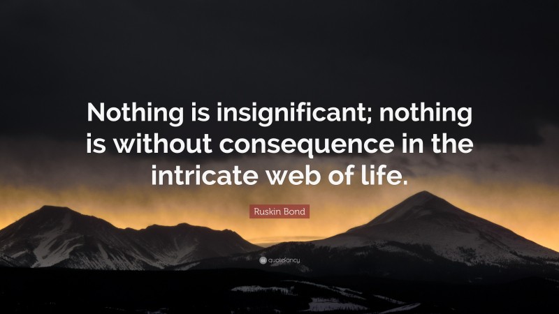 Ruskin Bond Quote: “Nothing is insignificant; nothing is without consequence in the intricate web of life.”