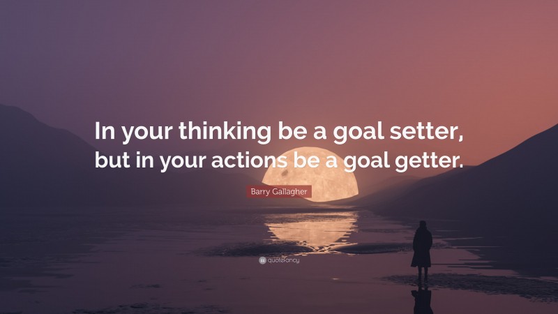 Barry Gallagher Quote: “In your thinking be a goal setter, but in your actions be a goal getter.”