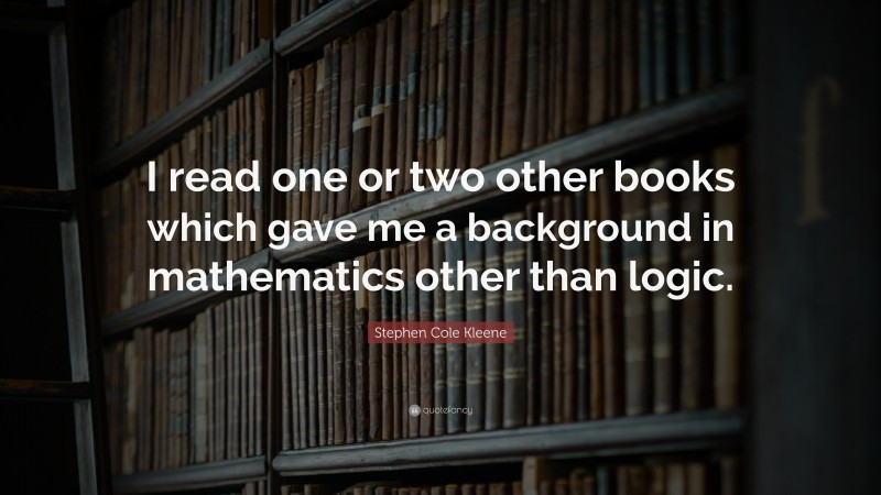 Stephen Cole Kleene Quote: “I read one or two other books which gave me a background in mathematics other than logic.”
