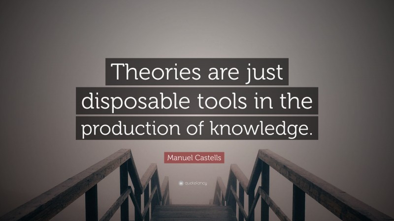 Manuel Castells Quote: “Theories are just disposable tools in the production of knowledge.”