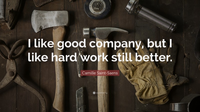 Camille Saint-Saens Quote: “I like good company, but I like hard work still better.”